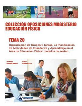 Colecci�n Oposiciones Magisterio Educaci�n F�sica. Tema 20: Organizaci�n de Grupos Y Tareas. La Planificaci�n de Actividades de Ense�anza Y Aprendizaje En El �rea de Educaci�n F�sica: Modelos de Sesi�