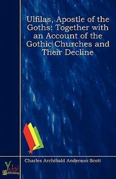 Ulfilas, Apostle of the Goths: Together with an Account of the Gothic Churches and Their Decline