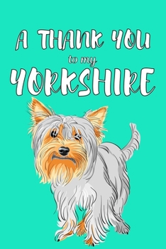 A Thank You To My Yorkshire: Perfect Gratitude Journal For All Dog Owner To Cultivate Happiness
