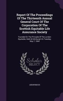 Report of the Proceedings of the Thirteenth Annual General Court of the Corporation of the Scottish Equitable Life Assurance Society: Founded on the Principle of the London Equitable, Held at Edinburg