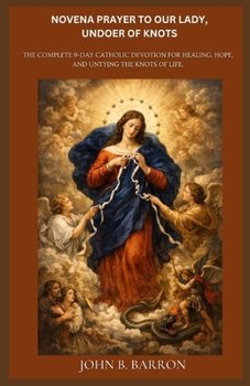 NOVENA PRAYER TO OUR LADY, UNDOER OF KNOTS: The Complete 9-Day Catholic Devotion for Healing, Hope, and Untying the Knots of Life.
