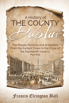 Paperback A History of the County Dublin: The People, Parishes and Antiquities From the Earliest Times to the Close of the Eighteenth Century (Part first) Book