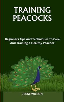 Paperback Training Peacocks: Beginners Tips And Techniques To Care And Training A Healthy Peacock Book