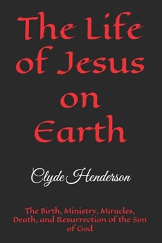 The Life of Jesus on Earth: The Birth, Ministry, Miracles, Death, and Resurrection of the Son of God