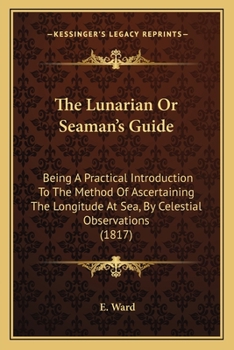 Paperback The Lunarian Or Seaman's Guide: Being A Practical Introduction To The Method Of Ascertaining The Longitude At Sea, By Celestial Observations (1817) Book