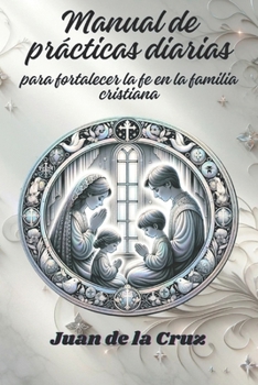 Manual de prácticas diarias: para fortalecer la fe en la familia cristiana (Oraciones Cristianas y Poderosas. Autor: Juan de la Cruz) (Spanish Edition)