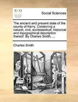 Paperback The Ancient and Present State of the County of Kerry. Containing a Natural, Civil, Ecclesiastical, Historical and Topographical Description Thereof. b Book