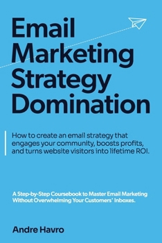 Email Marketing Strategy Domination: How to create an email strategy that engages your community, boosts profits, and turns website visitors into lifetime ROI.