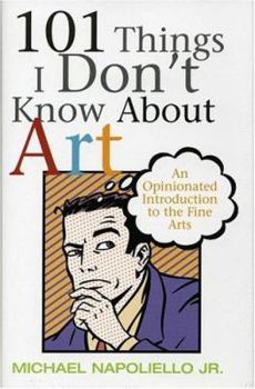 Hardcover 101 Things I Don't Know About Art: An Opinionated Introduction To The Fine Arts Book