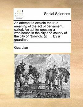 Paperback An Attempt to Explain the True Meaning of the Act of Parliament, Called, an ACT for Erecting a Workhouse in the City and County of the City of Norwich Book