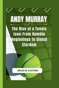 ANDY MURRAY: The Rise of a Tennis Icon-From Humble Beginnings to Global Stardom