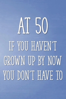 At 50 If You Haven't Grown Up By Now You Don't Have To: Funny 50th Gag Gifts for Men, Women, Friend - Notebook & Journal for Birthday Party, Holiday and More