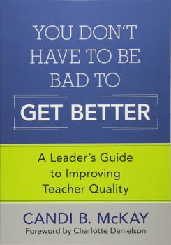 Paperback You Don′t Have to Be Bad to Get Better: A Leader′s Guide to Improving Teacher Quality Book