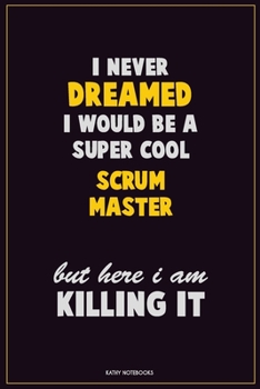 I Never Dreamed I would Be A Super Cool Scrum Master But Here I Am Killing It: Career Motivational Quotes 6x9 120 Pages Blank Lined Notebook Journal