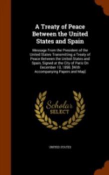 A Treaty of Peace Between the United States and Spain: Message from the President of the United States Transmitting a Treaty of Peace Between the United States and Spain, Signed at the City of Paris O