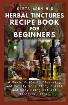 Paperback Herbal Tinctures Recipe Book for Beginners: A Basic Guide to Cleansing and Fortify Your Mind, Spirit and Body Using Natural Tincture Herbs Book