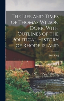 Hardcover The Life and Times of Thomas Wilson Dorr, With Outlines of the Political History of Rhode Island Book