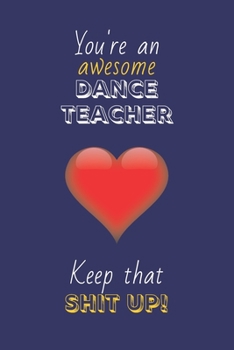 You're An Awesome Dance Teacher Keep That Shit Up!: Dance Teacher Gifts: Novelty Gag Notebook Gift: Lined Paper Paperback Journal