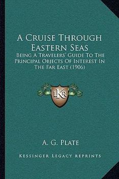 Paperback A Cruise Through Eastern Seas: Being A Travelers' Guide To The Principal Objects Of Interest In The Far East (1906) Book