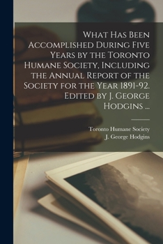 Paperback What Has Been Accomplished During Five Years by the Toronto Humane Society, Including the Annual Report of the Society for the Year 1891-92. Edited by Book