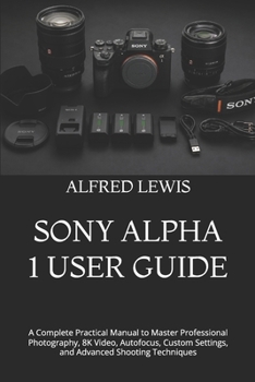 Paperback SONY ALPHA 1 USER GUIDE: A Complete Practical Manual to Master Professional Photography, 8K Video, Autofocus, Custom Settings, and Advanced Shooting Techniques Book