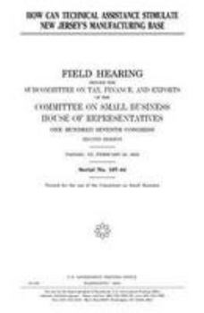 How can technical assistance stimulate New Jersey’s manufacturing base : field hearing before the Subcommittee on Tax, Finance, and Exports of the ... Seventh Congress, second session, Passaic