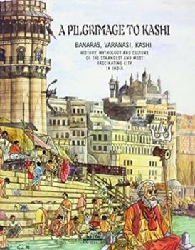 Hardcover A Pilgrimage to Kashi: Banaras, Varanasi, Kashi, History, Mythology and Culture of the Most Fascinating City in India Book