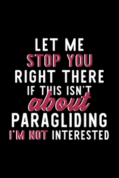 Let Me Stop You Right There If This Isn't About Paragliding I'm Not Interested: Notebook for Paragliding Lover | Great Christmas & Birthday Gift Idea ... Paragliding Fan Diary | 120 pages 6x9 inches