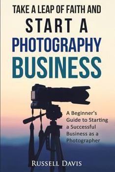 Paperback Take a Leap of Faith and Start a Photography Business: A Beginner's Guide to Starting a Successful Business as a Photographer Book