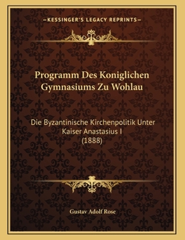 Paperback Programm Des Koniglichen Gymnasiums Zu Wohlau: Die Byzantinische Kirchenpolitik Unter Kaiser Anastasius I (1888) [German] Book