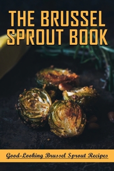 The Brussel Sprout Book: Good-Looking Brussel Sprout Recipes: How To Braise Brussel Sprouts