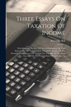 Paperback Three Essays On Taxation Of Income: With Remarks On The Late Act Of Parliament On That Subject, On The National Debt, The Public Funds, On The Probabl Book