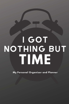 I Got Nothing But Time: What About You? Time is a Thief. A Personal Diary and Organizer to Get Your Life Together