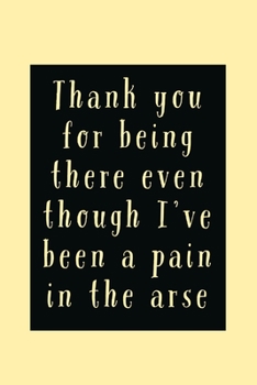 Thank You For Being: There Even Though I've Been A Pain In The Arse - Funny Thank You Quote - Lined Journal Notebook - Thank You Gift Idea
