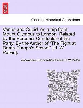 Venus and Cupid, or, a trip from Mount Olympus to London. Related by the Personal Conductor of the Party. By the Author of "The Fight at Dame Europa's School" [H. W. Pullen].