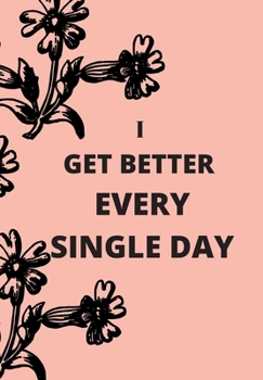 I GET BETTER EVERY SINGLE DAY: FRONT COVER QUOTATION JOURNAL FOR GIRLS & WOMEN WHO WANT TO BE INSPIRED EVERY DAY, TO NOTE DOWN ALL  YOUR THOUGHTS AND IDEAS THAT YOU WANT TO REMEMBER AND EXPLORE.