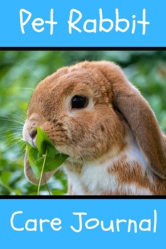 Pet Rabbit Care Journal: Customized Kid-Friendly & Easy to Use, Daily Rabbit Log Book to Look After All Your Small Pet's Needs. Great For Recording Feeding, Water, Cleaning & Rabbit Activities.