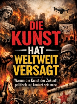 Die Kunst hat weltweit versagt: Warum die Kunst der Zukunft politisch und konkret sein muss (German Edition)