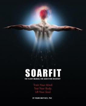 SOARFIT: The Flight Manual for Addiction Recovery: Train Your Mind. Test Your Body. Lift Your Soul.