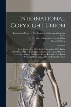 Paperback International Copyright Union: Berne Convention, 1886: Paris Convention, 1896; Berlin Convention, 1908. Report of the Delegate of the United States t Book