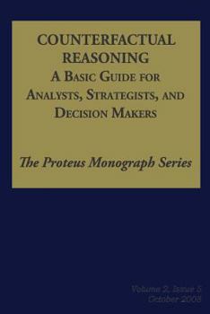 Paperback Counterfactual Reasoning: A Basic Guide for Analysts, Strategists, and Decision Makers: The Proteus Monograph Series - Volume 2, Issue 5 Book