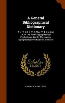 Hardcover A General Bibliographical Dictionary: A-e.- V. 2. F-l.- V. 3. M-p.- V. 4. Q-z. List Of All The Aldine Typographical Productions. List Of The Juntine T Book