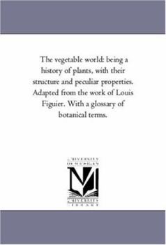 Paperback The Vegetable World: Being A History of Plants, With their Structure and Peculiar Properties. Adapted From the Work of Louis Figuier. With Book