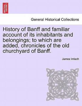 Paperback History of Banff and Familiar Account of Its Inhabitants and Belongings; To Which Are Added, Chronicles of the Old Churchyard of Banff. Book