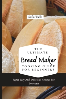 Paperback The Ultimate Bread Maker Cooking Guide For Beginners: Super Easy And Delicious Recipes For Everyone Book