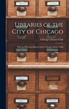Libraries of the City of Chicago: With an Historical Sketch of the Chicago Library Club