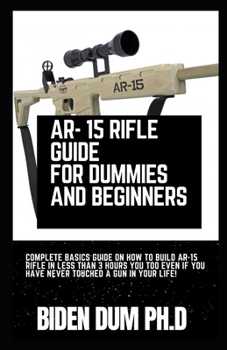 Paperback AR- 15 RIFLE GUIDE FOR DUMMIES AND BEGINNERS: Complete Basics Guide On How To Build AR-15 Rifle In Less Than 3 Hours You Too Even If You Have Never Touched A Gun In Your Life! Book