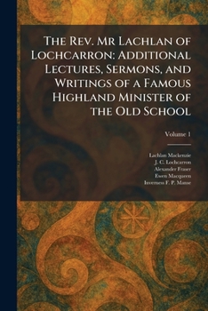 The Rev. Mr Lachlan of Lochcarron: Additional Lectures, Sermons, and Writings of a Famous Highland Minister of the Old School