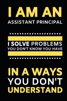 Paperback I Am An Assistant Principal I Solve Problems You Don't Know You Have In A Ways You Don't Understand: Assistant Principal Gifts, Appreciation and Retir Book