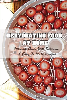 Paperback Dehydrating Food At Home: Ultimate Guide With Delicious & Easy To Make Recipes: Introduction To Food Dehydration Book